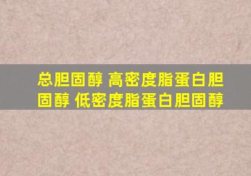 总胆固醇 高密度脂蛋白胆固醇 低密度脂蛋白胆固醇